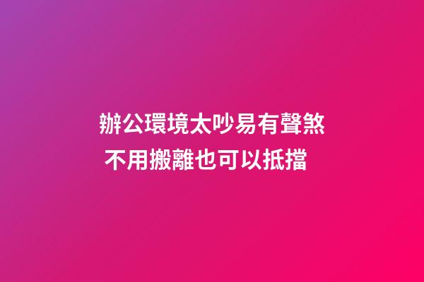 辦公環境太吵易有聲煞 不用搬離也可以抵擋